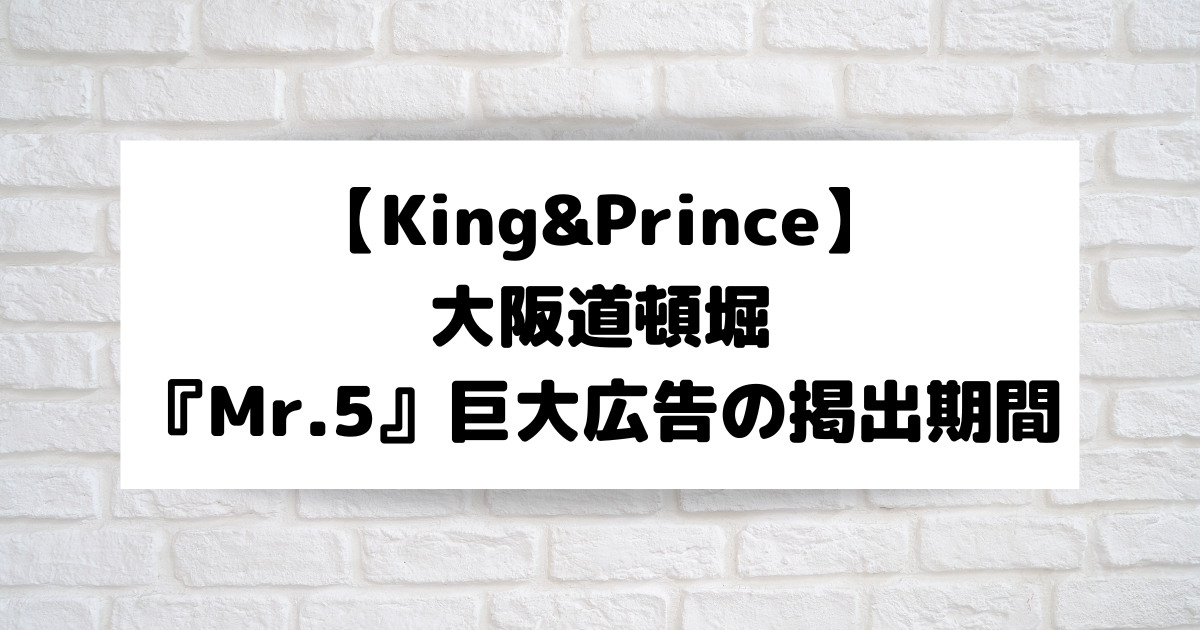 King&Prince】大阪道頓堀『Mr.5』巨大広告掲出期間はいつまで？場所は 