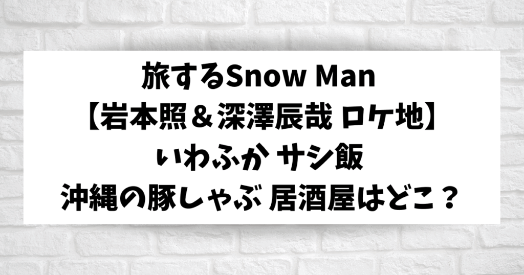 旅するSnow Man 沖縄【岩本照&深澤辰哉いわふか】豚しゃぶの居酒屋さんはどこ?旅スノ | とれんどあんど